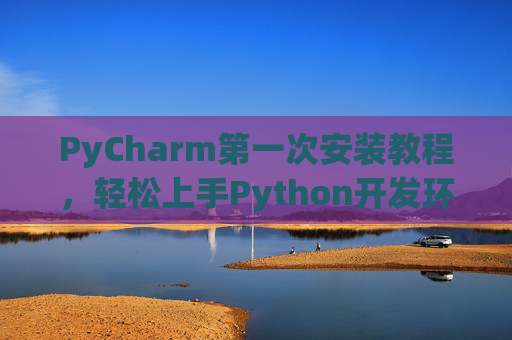 PyCharm第一次安装教程，轻松上手Python开发环境